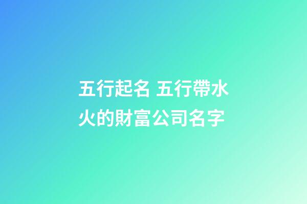 五行起名 五行帶水火的財富公司名字-第1張-公司起名-玄機派